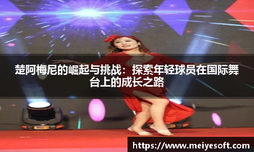楚阿梅尼的崛起与挑战：探索年轻球员在国际舞台上的成长之路