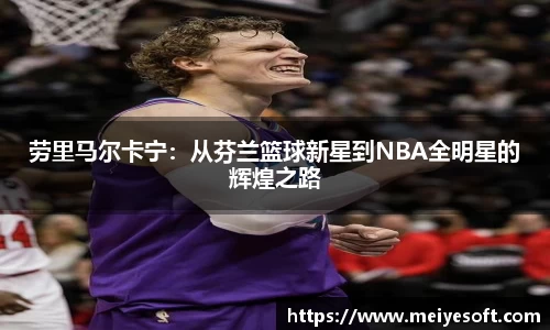劳里马尔卡宁：从芬兰篮球新星到NBA全明星的辉煌之路